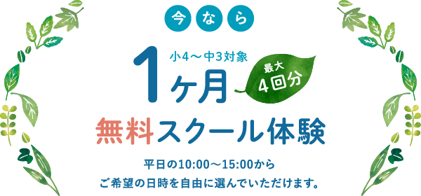 小4〜中3対象 今なら1ヶ月無料スクール体験 平日の10:00~15:00からご希望の日時を自由に選んでいただけます